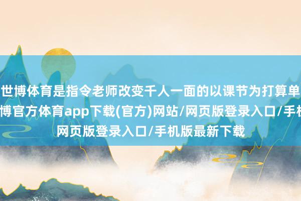 世博体育是指令老师改变千人一面的以课节为打算单元的积习-世博官方体育app下载(官方)网站/网页版登录入口/手机版最新下载
