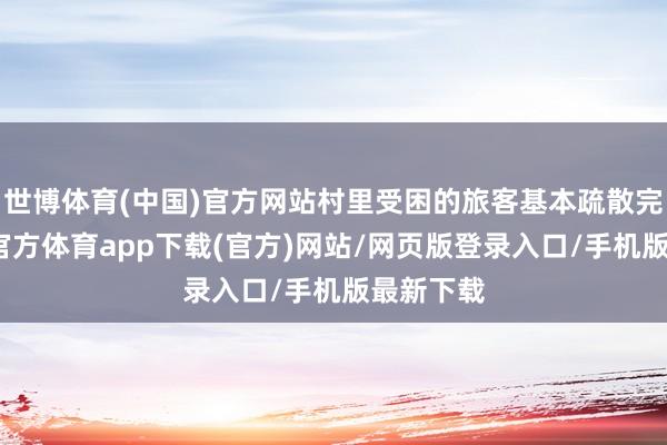 世博体育(中国)官方网站村里受困的旅客基本疏散完成-世博官方体育app下载(官方)网站/网页版登录入口/手机版最新下载