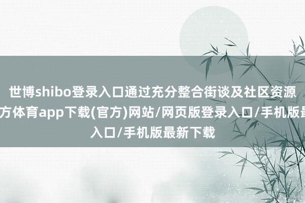 世博shibo登录入口通过充分整合街谈及社区资源-世博官方体育app下载(官方)网站/网页版登录入口/手机版最新下载
