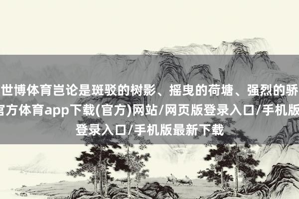 世博体育岂论是斑驳的树影、摇曳的荷塘、强烈的骄阳-世博官方体育app下载(官方)网站/网页版登录入口/手机版最新下载