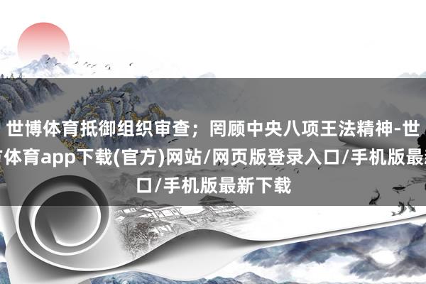 世博体育抵御组织审查；罔顾中央八项王法精神-世博官方体育app下载(官方)网站/网页版登录入口/手机版最新下载