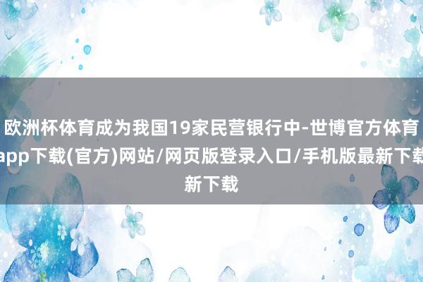 欧洲杯体育成为我国19家民营银行中-世博官方体育app下载(官方)网站/网页版登录入口/手机版最新下载