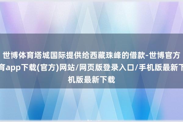 世博体育塔城国际提供给西藏珠峰的借款-世博官方体育app下载(官方)网站/网页版登录入口/手机版最新下载