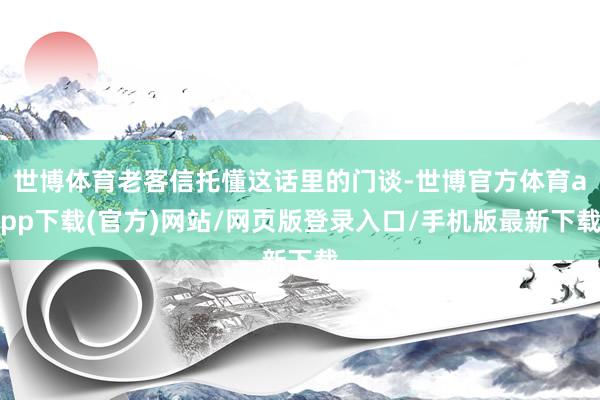 世博体育老客信托懂这话里的门谈-世博官方体育app下载(官方)网站/网页版登录入口/手机版最新下载