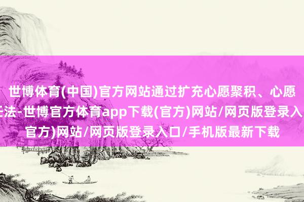 世博体育(中国)官方网站通过扩充心愿聚积、心愿联审等“六步”责任法-世博官方体育app下载(官方)网站/网页版登录入口/手机版最新下载