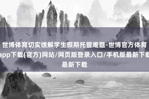 世博体育切实缓解学生假期托管难题-世博官方体育app下载(官方)网站/网页版登录入口/手机版最新下载