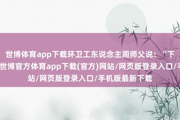 世博体育app下载环卫工东说念主周师父说：“下昼有空的技术-世博官方体育app下载(官方)网站/网页版登录入口/手机版最新下载