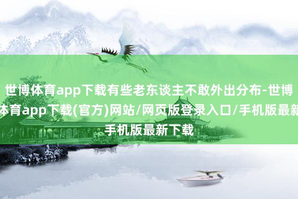 世博体育app下载有些老东谈主不敢外出分布-世博官方体育app下载(官方)网站/网页版登录入口/手机版最新下载