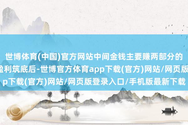 世博体育(中国)官方网站中间金钱主要赚两部分的钱：先赚经济企稳、盈利筑底后-世博官方体育app下载(官方)网站/网页版登录入口/手机版最新下载