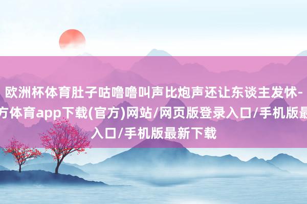 欧洲杯体育肚子咕噜噜叫声比炮声还让东谈主发怵-世博官方体育app下载(官方)网站/网页版登录入口/手机版最新下载
