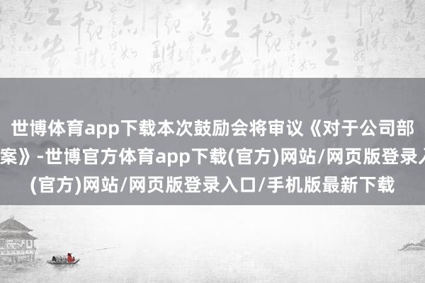 世博体育app下载本次鼓励会将审议《对于公司部分债权转让事项的议案》-世博官方体育app下载(官方)网站/网页版登录入口/手机版最新下载