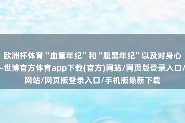 欧洲杯体育“血管年纪”和“腹黑年纪”以及对身心功能的概括评估-世博官方体育app下载(官方)网站/网页版登录入口/手机版最新下载