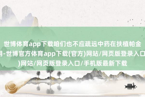 世博体育app下载咱们也不应疏远中药在扶植帕金森病中的私有作用-世博官方体育app下载(官方)网站/网页版登录入口/手机版最新下载