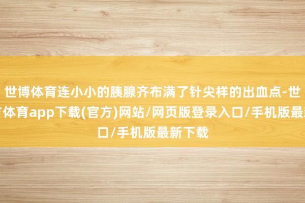 世博体育连小小的胰腺齐布满了针尖样的出血点-世博官方体育app下载(官方)网站/网页版登录入口/手机版最新下载