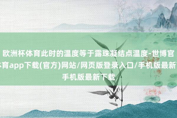 欧洲杯体育此时的温度等于露珠凝结点温度-世博官方体育app下载(官方)网站/网页版登录入口/手机版最新下载