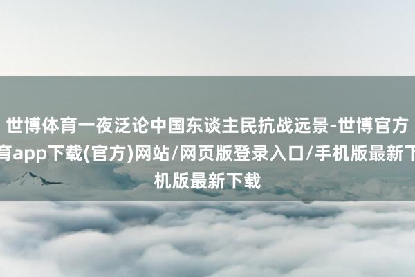 世博体育一夜泛论中国东谈主民抗战远景-世博官方体育app下载(官方)网站/网页版登录入口/手机版最新下载