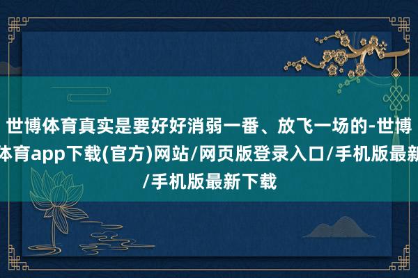 世博体育真实是要好好消弱一番、放飞一场的-世博官方体育app下载(官方)网站/网页版登录入口/手机版最新下载