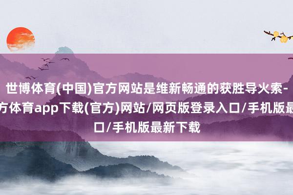世博体育(中国)官方网站是维新畅通的获胜导火索-世博官方体育app下载(官方)网站/网页版登录入口/手机版最新下载