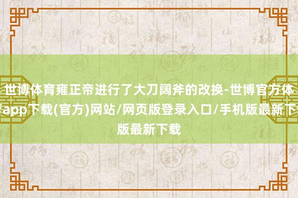 世博体育雍正帝进行了大刀阔斧的改换-世博官方体育app下载(官方)网站/网页版登录入口/手机版最新下载