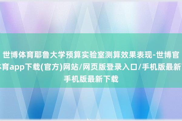 世博体育耶鲁大学预算实验室测算效果表现-世博官方体育app下载(官方)网站/网页版登录入口/手机版最新下载