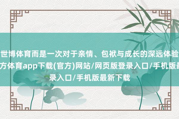 世博体育而是一次对于亲情、包袱与成长的深远体验-世博官方体育app下载(官方)网站/网页版登录入口/手机版最新下载