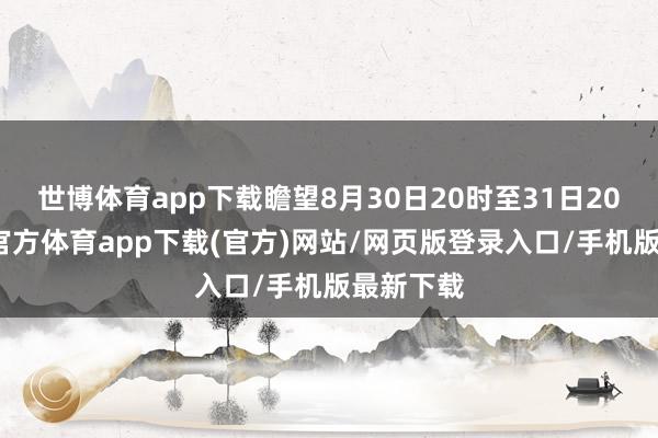 世博体育app下载瞻望8月30日20时至31日20时-世博官方体育app下载(官方)网站/网页版登录入口/手机版最新下载