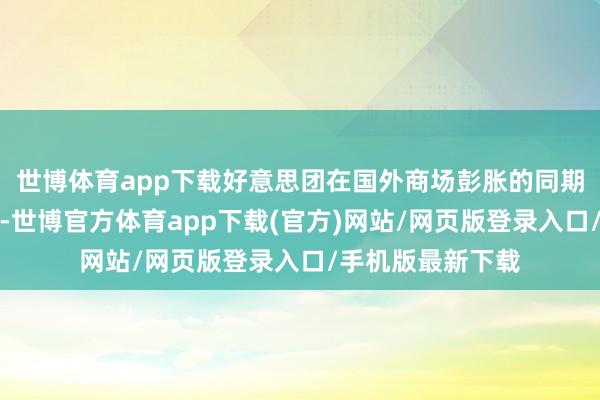 世博体育app下载好意思团在国外商场彭胀的同期也靠近较大压力-世博官方体育app下载(官方)网站/网页版登录入口/手机版最新下载