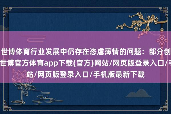 世博体育行业发展中仍存在恣虐薄情的问题：部分创作家跟风求快-世博官方体育app下载(官方)网站/网页版登录入口/手机版最新下载