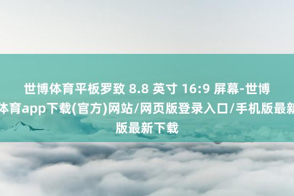 世博体育平板罗致 8.8 英寸 16:9 屏幕-世博官方体育app下载(官方)网站/网页版登录入口/手机版最新下载