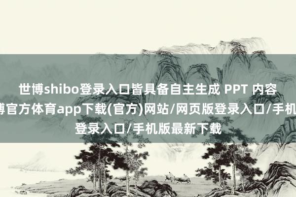 世博shibo登录入口皆具备自主生成 PPT 内容的才智-世博官方体育app下载(官方)网站/网页版登录入口/手机版最新下载