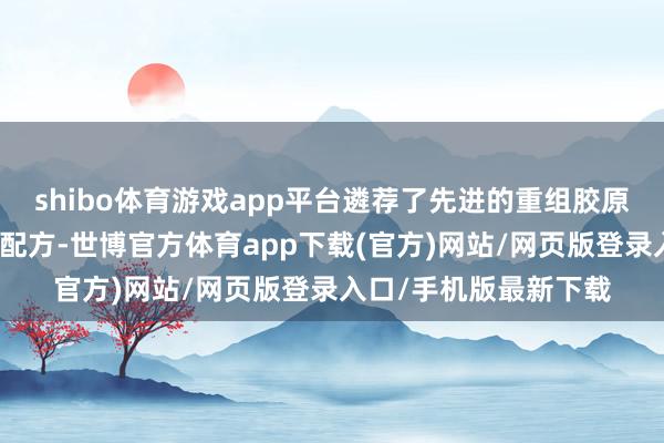 shibo体育游戏app平台遴荐了先进的重组胶原卵白本事和双重植萃配方-世博官方体育app下载(官方)网站/网页版登录入口/手机版最新下载