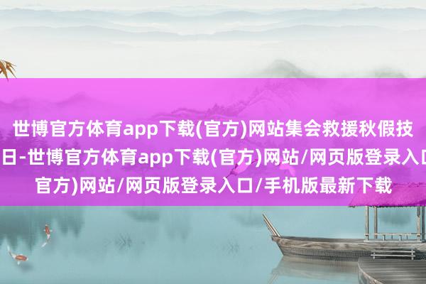 世博官方体育app下载(官方)网站集会救援秋假技能为9月29日至30日-世博官方体育app下载(官方)网站/网页版登录入口/手机版最新下载