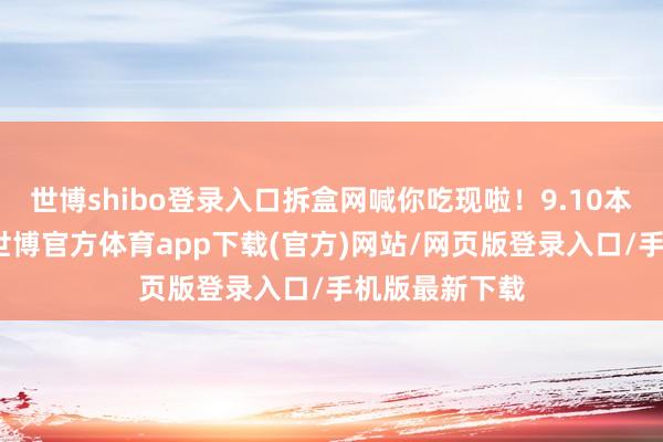 世博shibo登录入口拆盒网喊你吃现啦!9.10本周现货推介-世博官方体育app下载(官方)网站/网页版登录入口/手机版最新下载