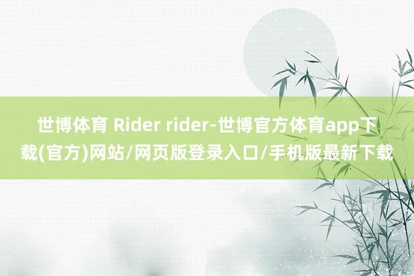 世博体育 Rider rider-世博官方体育app下载(官方)网站/网页版登录入口/手机版最新下载