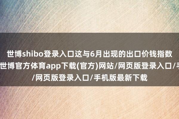 世博shibo登录入口这与6月出现的出口价钱指数转正趋势一致-世博官方体育app下载(官方)网站/网页版登录入口/手机版最新下载