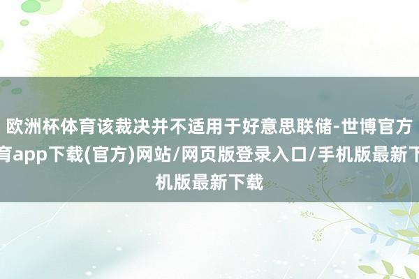 欧洲杯体育该裁决并不适用于好意思联储-世博官方体育app下载(官方)网站/网页版登录入口/手机版最新下载