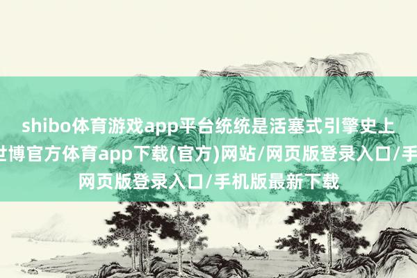 shibo体育游戏app平台统统是活塞式引擎史上的巅峰之作-世博官方体育app下载(官方)网站/网页版登录入口/手机版最新下载