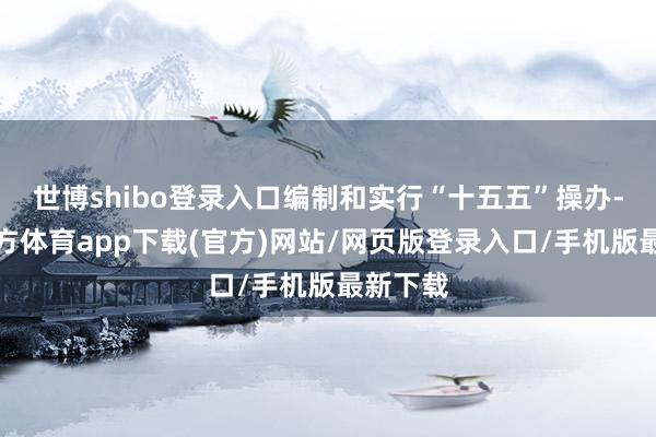 世博shibo登录入口编制和实行“十五五”操办-世博官方体育app下载(官方)网站/网页版登录入口/手机版最新下载