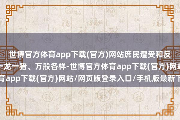 世博官方体育app下载(官方)网站庶民遭受和反应的推行费事和诉求一龙一猪、万般各样-世博官方体育app下载(官方)网站/网页版登录入口/手机版最新下载