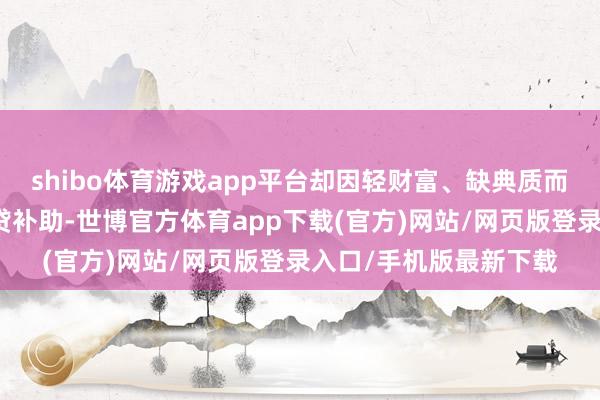 shibo体育游戏app平台却因轻财富、缺典质而难以获取低本钱的信贷补助-世博官方体育app下载(官方)网站/网页版登录入口/手机版最新下载