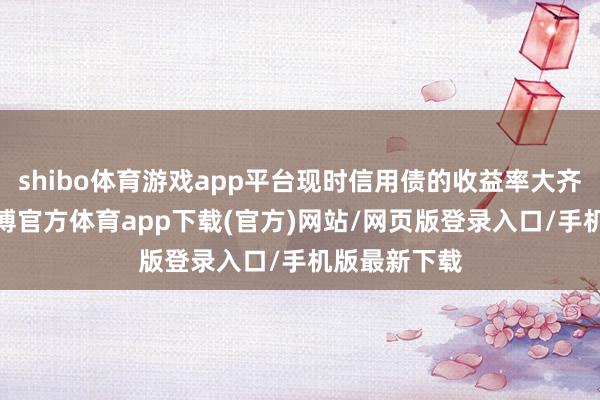 shibo体育游戏app平台现时信用债的收益率大齐跌破2%-世博官方体育app下载(官方)网站/网页版登录入口/手机版最新下载