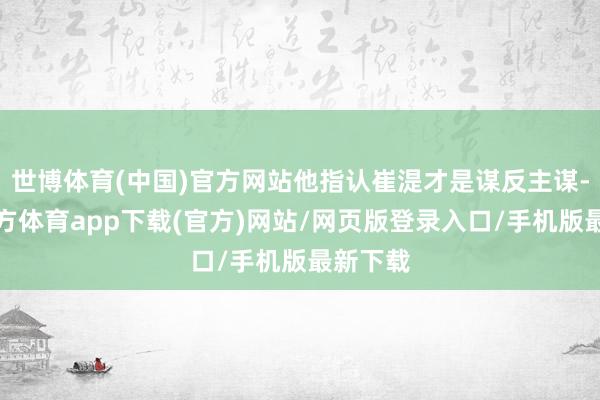 世博体育(中国)官方网站他指认崔湜才是谋反主谋-世博官方体育app下载(官方)网站/网页版登录入口/手机版最新下载