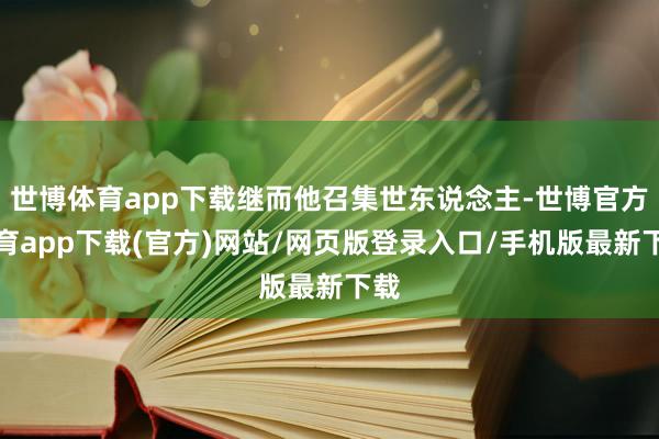 世博体育app下载继而他召集世东说念主-世博官方体育app下载(官方)网站/网页版登录入口/手机版最新下载