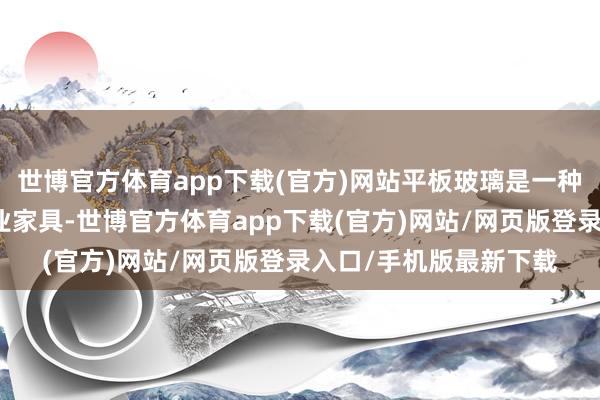 世博官方体育app下载(官方)网站平板玻璃是一种平庸的修复材料和工业家具-世博官方体育app下载(官方)网站/网页版登录入口/手机版最新下载