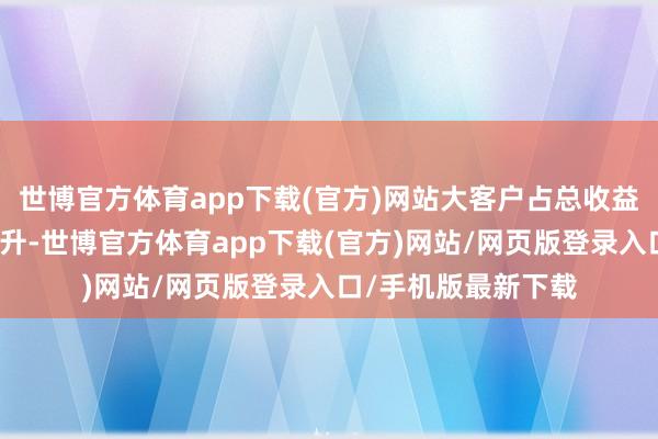 世博官方体育app下载(官方)网站大客户占总收益的百分比在逐年攀升-世博官方体育app下载(官方)网站/网页版登录入口/手机版最新下载
