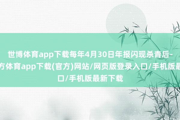 世博体育app下载每年4月30日年报闪现杀青后-世博官方体育app下载(官方)网站/网页版登录入口/手机版最新下载