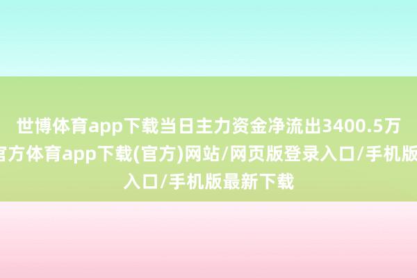 世博体育app下载当日主力资金净流出3400.5万元-世博官方体育app下载(官方)网站/网页版登录入口/手机版最新下载
