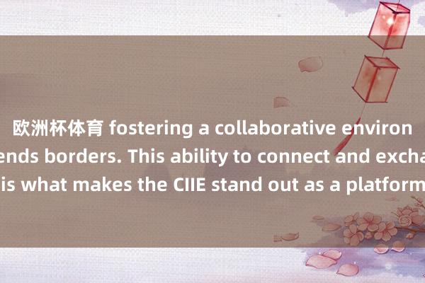 欧洲杯体育 fostering a collaborative environment that transcends borders. This ability to connect and exchange knowledge is what makes the CIIE stand out as a platform for global cooperation.操办:于晓娜监制:施诗裁剪: