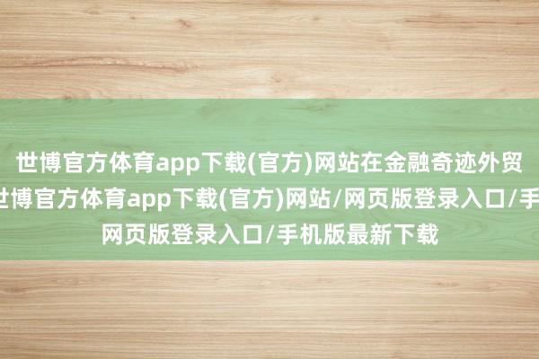 世博官方体育app下载(官方)网站在金融奇迹外贸领域经过中-世博官方体育app下载(官方)网站/网页版登录入口/手机版最新下载