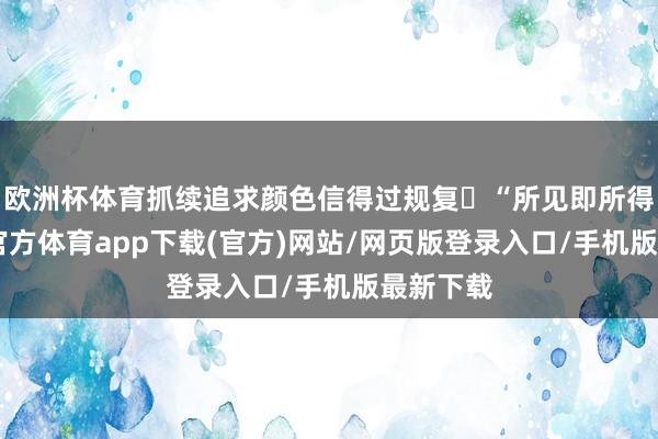 欧洲杯体育抓续追求颜色信得过规复 “所见即所得”-世博官方体育app下载(官方)网站/网页版登录入口/手机版最新下载